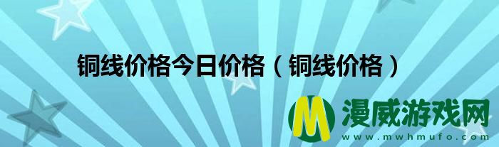 铜线价格今日价格（铜线价格）