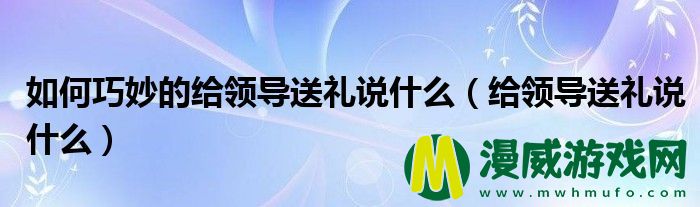 如何巧妙的给领导送礼说什么