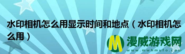 水印相机怎么用显示时间和地点（水印相机怎么用）