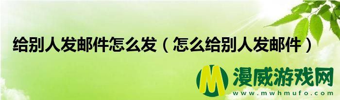 给别人发邮件怎么发（怎么给别人发邮件）