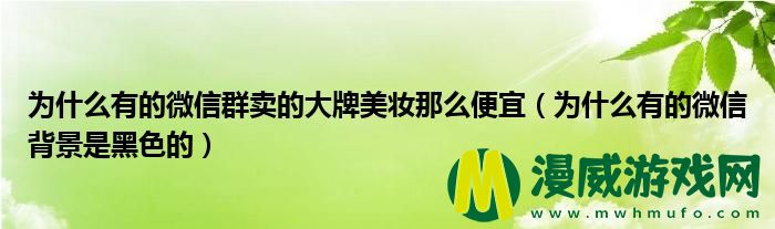 为什么有的微信群卖的大牌美妆那么便宜（为什么有的微信背景是黑色的）