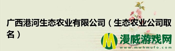 广西港河生态农业有限公司（生态农业公司取名）