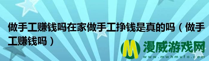 做手工赚钱吗在家做手工挣钱是真的吗（做手工赚钱吗）