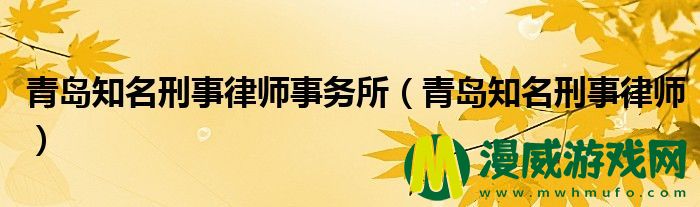 青岛知名刑事律师事务所（青岛知名刑事律师）