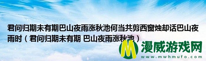 君问归期未有期巴山夜雨涨秋池何当共剪西窗烛却话巴山夜雨时（君问归期未有期 巴山夜雨涨秋池）