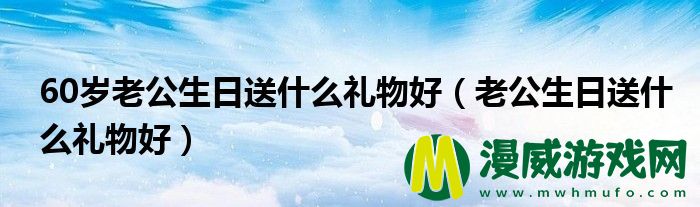 60岁老公生日送什么礼物好（老公生日送什么礼物好）