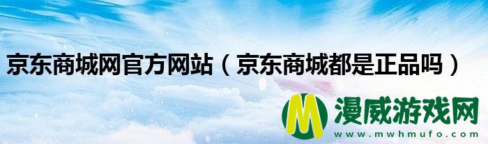 京东商城网官方网站（京东商城都是正品吗）