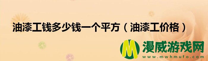 油漆工钱多少钱一个平方（油漆工价格）