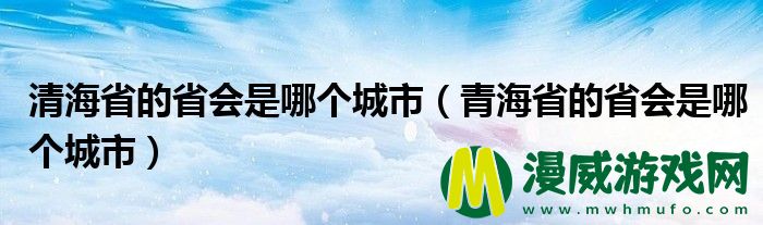 清海省的省会是哪个城市（青海省的省会是哪个城市）