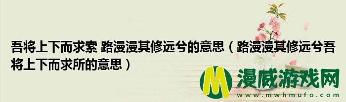 吾将上下而求索 路漫漫其修远兮的意思（路漫漫其修远兮吾将上下而求所的意思）