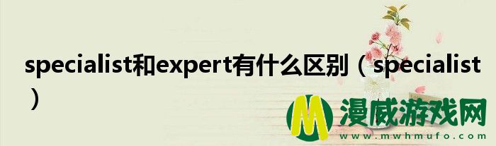 specialist和expert有什么区别（specialist）