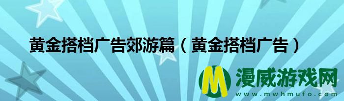 黄金搭档广告郊游篇（黄金搭档广告）