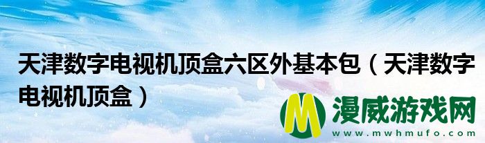 天津数字电视机顶盒六区外基本包（天津数字电视机顶盒）