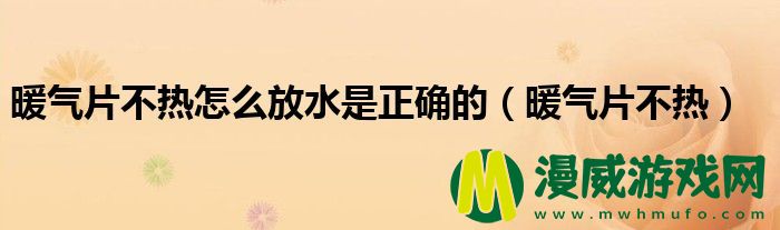 暖气片不热怎么放水是正确的（暖气片不热）