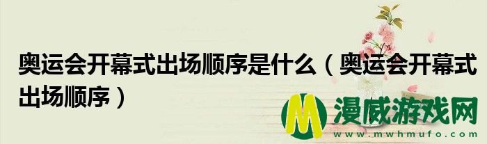 奥运会开幕式出场顺序是什么（奥运会开幕式出场顺序）