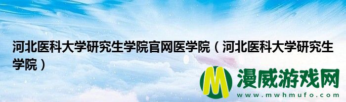 河北医科大学研究生学院官网医学院（河北医科大学研究生学院）