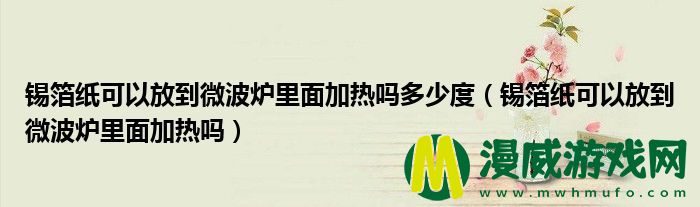 锡箔纸可以放到微波炉里面加热吗多少度（锡箔纸可以放到微波炉里面加热吗）