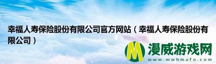 幸福人寿保险股份有限公司官方网站（幸福人寿保险股份有限公司）