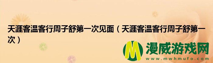 天涯客温客行周子舒第一次见面（天涯客温客行周子舒第一次）