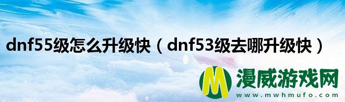 dnf55级怎么升级快（dnf53级去哪升级快）