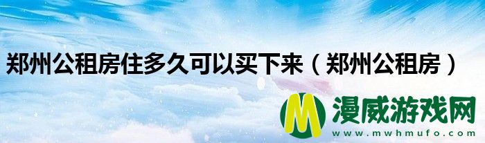 郑州公租房住多久可以买下来（郑州公租房）