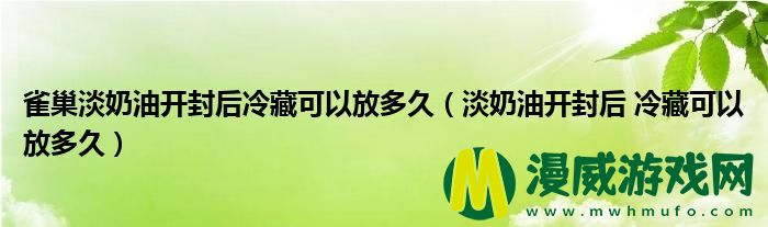 雀巢淡奶油开封后冷藏可以放多久（淡奶油开封后 冷藏可以放多久）