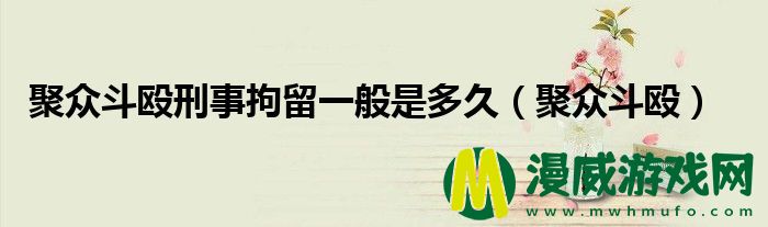 聚众斗殴刑事拘留一般是多久（聚众斗殴）