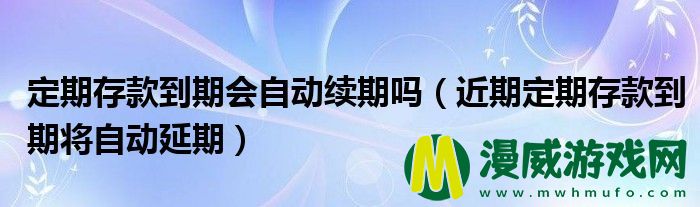 定期存款到期会自动续期吗（近期定期存款到期将自动延期）