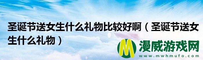 圣诞节送女生什么礼物比较好啊（圣诞节送女生什么礼物）