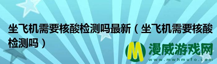 坐飞机需要核酸检测吗最新（坐飞机需要核酸检测吗）