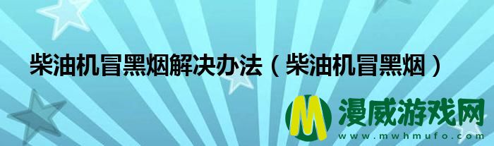 柴油机冒黑烟解决办法（柴油机冒黑烟）