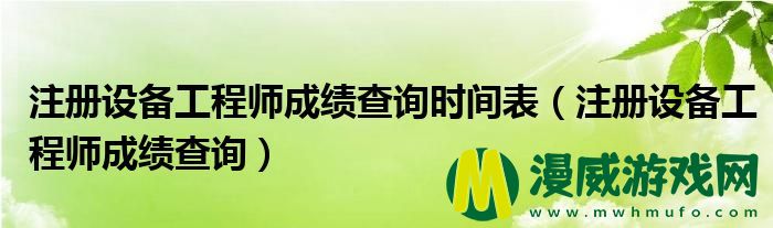 注册设备工程师成绩查询时间表（注册设备工程师成绩查询）