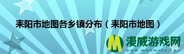 耒阳市地图各乡镇分布（耒阳市地图）