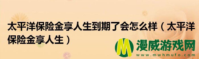 太平洋保险金享人生到期了会怎么样