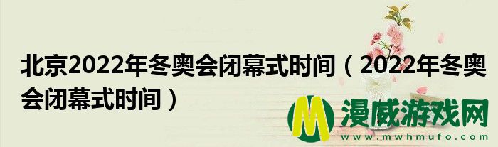 北京2022年冬奥会闭幕式时间（2022年冬奥会闭幕式时间）