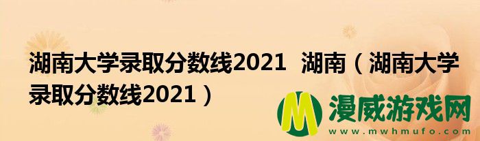 湖南大学录取分数线2021  湖南（湖南大学录取分数线2021）