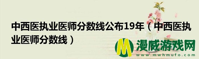 中西医执业医师分数线公布19年（中西医执业医师分数线）