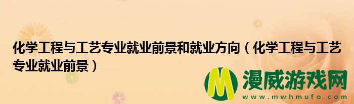 化学工程与工艺专业就业前景和就业方向（化学工程与工艺专业就业前景）