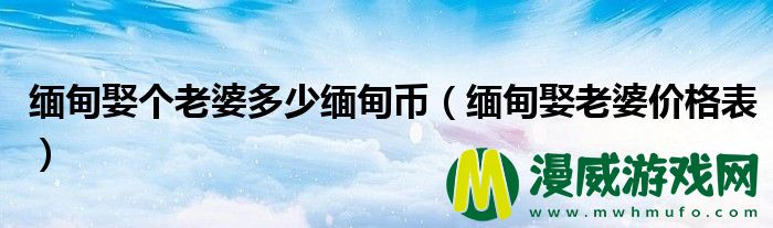 缅甸娶个老婆多少缅甸币（缅甸娶老婆价格表）