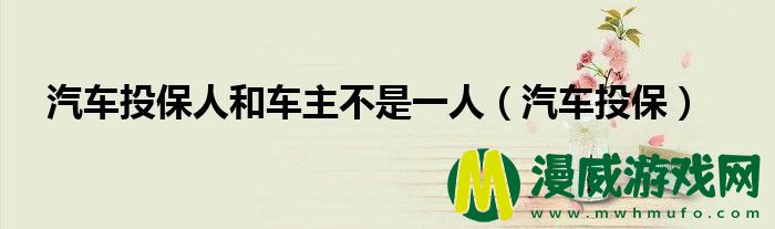 汽车投保人和车主不是一人（汽车投保）