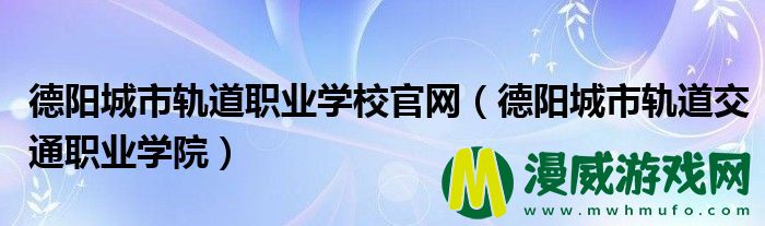 德阳城市轨道职业学校官网（德阳城市轨道交通职业学院）