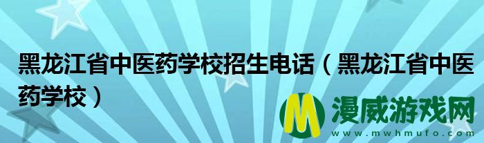 黑龙江省中医药学校招生电话（黑龙江省中医药学校）