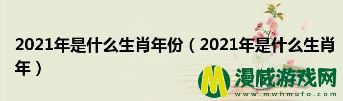 2021年是什么生肖年份（2021年是什么生肖年）