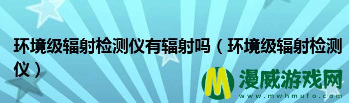 环境级辐射检测仪有辐射吗（环境级辐射检测仪）