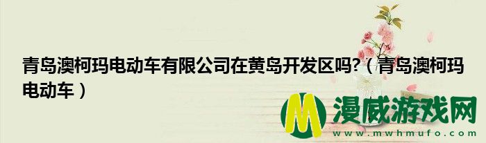 青岛澳柯玛电动车有限公司在黄岛开发区吗?（青岛澳柯玛电动车）