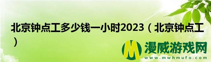 北京钟点工多少钱一小时2023（北京钟点工）