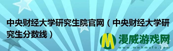 中央财经大学研究生院官网（中央财经大学研究生分数线）