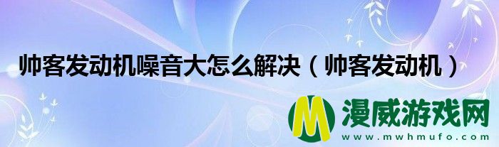 帅客发动机噪音大怎么解决（帅客发动机）