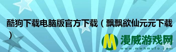 酷狗下载电脑版官方下载（飘飘欲仙元元下载）