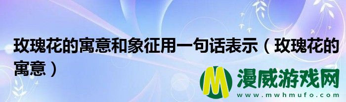 玫瑰花的寓意和象征用一句话表示（玫瑰花的寓意）